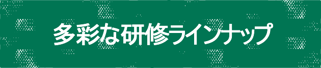 多彩な研修ラインナップ