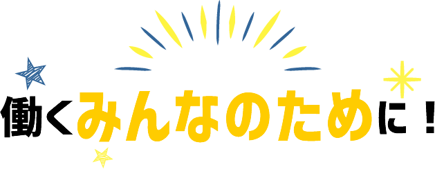 働くみんなのために！